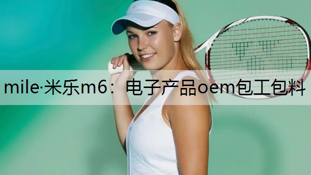 mile·米乐m6：电子产品oem包工包料