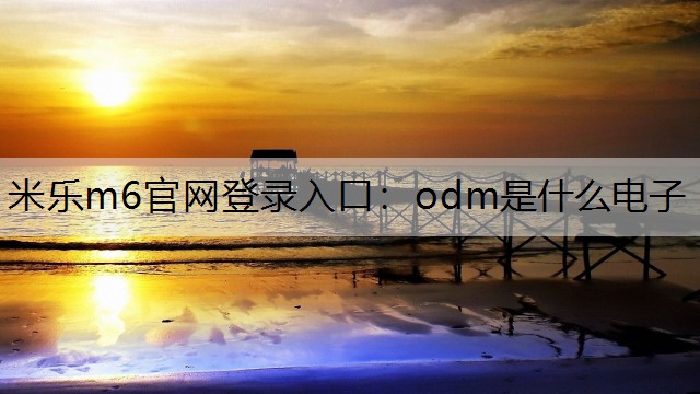 米乐m6官网登录入口：odm是什么电子